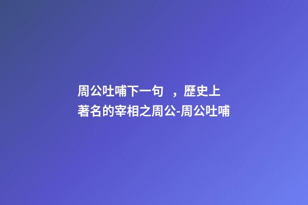 周公吐哺下一句，歷史上著名的宰相之周公-周公吐哺